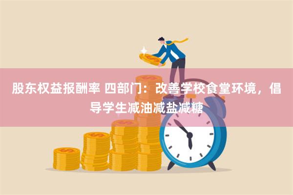 股东权益报酬率 四部门：改善学校食堂环境，倡导学生减油减盐减糖