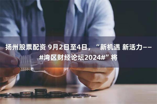 扬州股票配资 9月2日至4日，“新机遇 新活力——#湾区财经论坛2024#”将