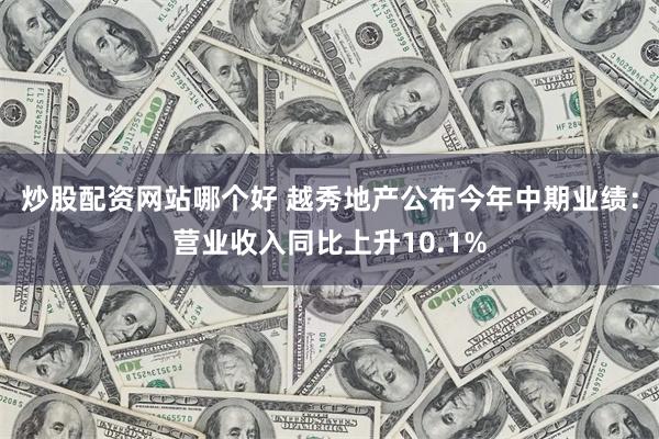 炒股配资网站哪个好 越秀地产公布今年中期业绩：营业收入同比上升10.1%