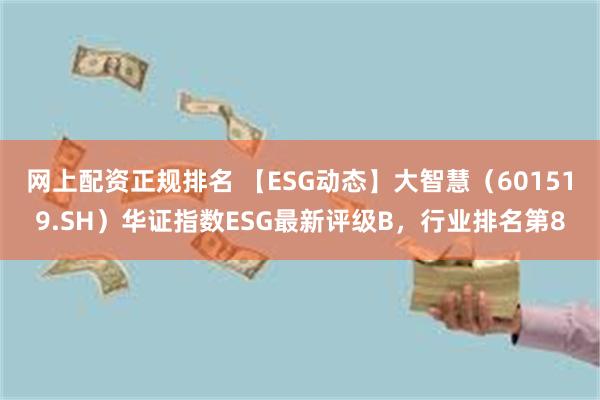 网上配资正规排名 【ESG动态】大智慧（601519.SH）华证指数ESG最新评级B，行业排名第8