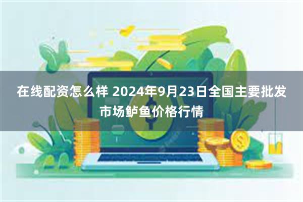 在线配资怎么样 2024年9月23日全国主要批发市场鲈鱼价格行情