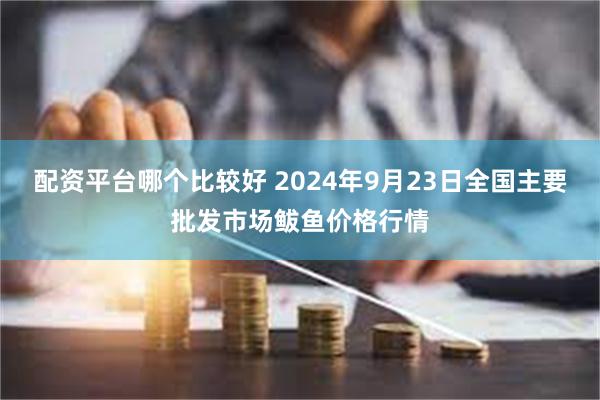 配资平台哪个比较好 2024年9月23日全国主要批发市场鲅鱼价格行情