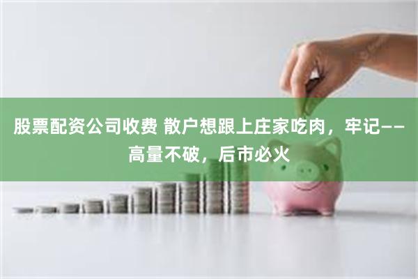 股票配资公司收费 散户想跟上庄家吃肉，牢记——高量不破，后市必火