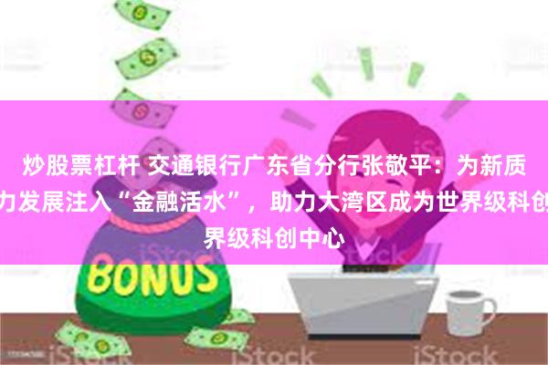 炒股票杠杆 交通银行广东省分行张敬平：为新质生产力发展注入“金融活水”，助力大湾区成为世界级科创中心