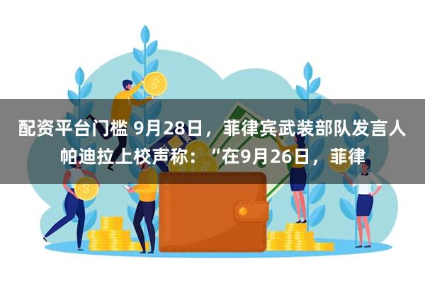 配资平台门槛 9月28日，菲律宾武装部队发言人帕迪拉上校声称：“在9月26日，菲律