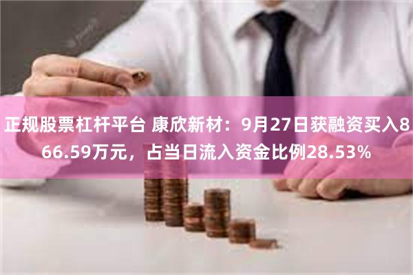 正规股票杠杆平台 康欣新材：9月27日获融资买入866.59万元，占当日流入资金比例28.53%