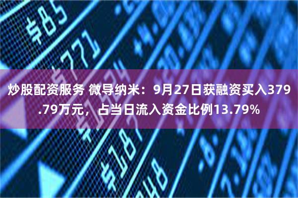 炒股配资服务 微导纳米：9月27日获融资买入379.79万元，占当日流入资金比例13.79%