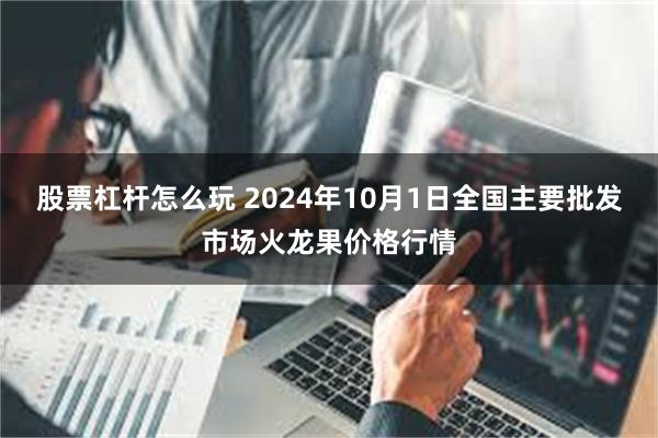 股票杠杆怎么玩 2024年10月1日全国主要批发市场火龙果价格行情