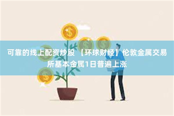 可靠的线上配资炒股 【环球财经】伦敦金属交易所基本金属1日普遍上涨