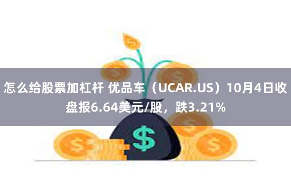 怎么给股票加杠杆 优品车（UCAR.US）10月4日收盘报6.64美元/股，跌3.21%