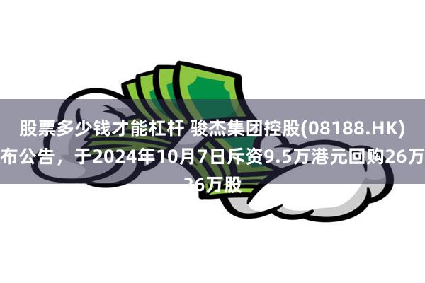 股票多少钱才能杠杆 骏杰集团控股(08188.HK)发布公告，于2024年10月7日斥资9.5万港元回购26万股