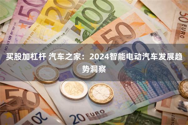 买股加杠杆 汽车之家：2024智能电动汽车发展趋势洞察