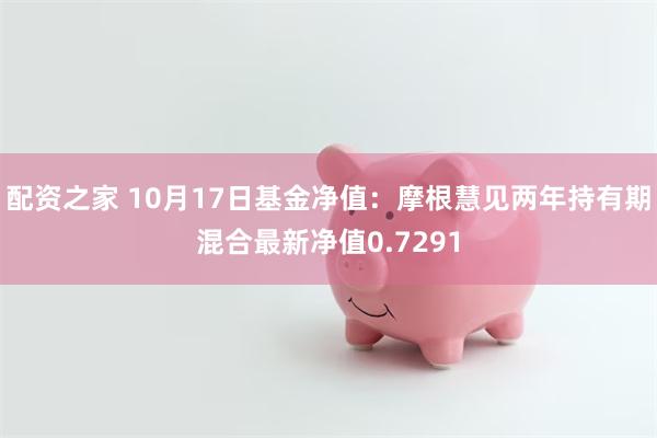 配资之家 10月17日基金净值：摩根慧见两年持有期混合最新净值0.7291