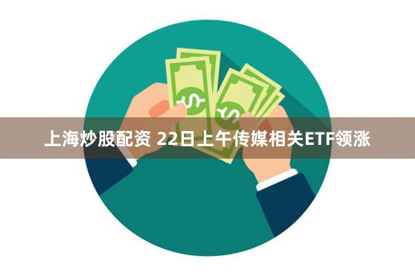 上海炒股配资 22日上午传媒相关ETF领涨