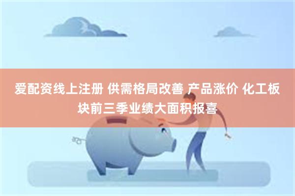 爱配资线上注册 供需格局改善 产品涨价 化工板块前三季业绩大面积报喜