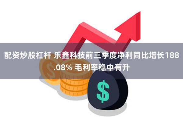 配资炒股杠杆 乐鑫科技前三季度净利同比增长188.08% 毛利率稳中有升