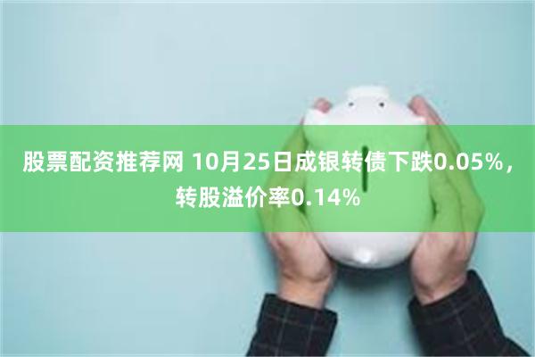 股票配资推荐网 10月25日成银转债下跌0.05%，转股溢价率0.14%