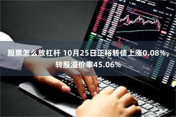 股票怎么放杠杆 10月25日正裕转债上涨0.08%，转股溢价率45.06%