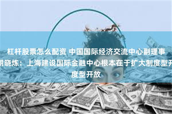 杠杆股票怎么配资 中国国际经济交流中心副理事长胡晓炼：上海建设国际金融中心根本在于扩大制度型开放