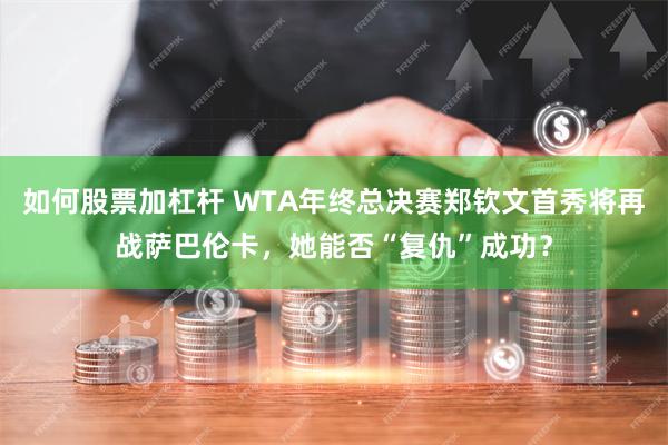 如何股票加杠杆 WTA年终总决赛郑钦文首秀将再战萨巴伦卡，她能否“复仇”成功？