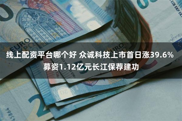 线上配资平台哪个好 众诚科技上市首日涨39.6% 募资1.12亿元长江保荐建功