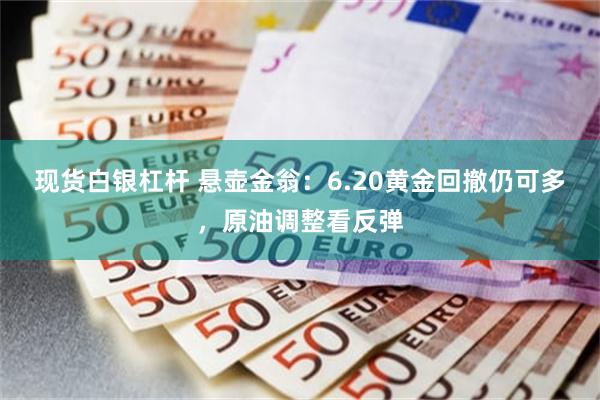 现货白银杠杆 悬壶金翁：6.20黄金回撤仍可多，原油调整看反弹