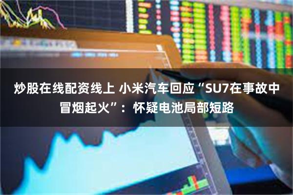 炒股在线配资线上 小米汽车回应“SU7在事故中冒烟起火”：怀疑电池局部短路