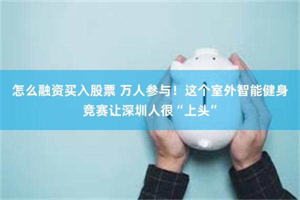 怎么融资买入股票 万人参与！这个室外智能健身竞赛让深圳人很“上头”