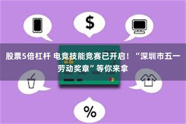 股票5倍杠杆 电竞技能竞赛已开启！“深圳市五一劳动奖章”等你来拿