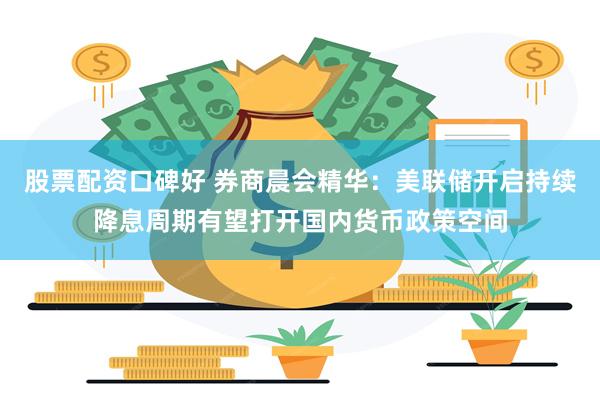 股票配资口碑好 券商晨会精华：美联储开启持续降息周期有望打开国内货币政策空间