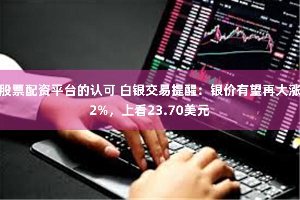 股票配资平台的认可 白银交易提醒：银价有望再大涨2%，上看23.70美元