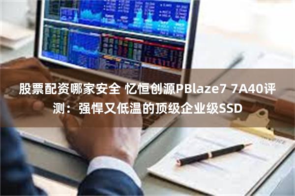 股票配资哪家安全 忆恒创源PBlaze7 7A40评测：强悍又低温的顶级企业级SSD