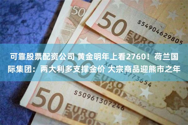 可靠股票配资公司 黄金明年上看2760！荷兰国际集团：两大利多支撑金价 大宗商品迎熊市之年