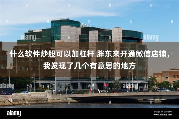 什么软件炒股可以加杠杆 胖东来开通微信店铺，我发现了几个有意思的地方