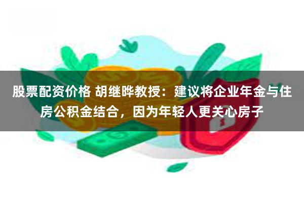 股票配资价格 胡继晔教授：建议将企业年金与住房公积金结合，因为年轻人更关心房子