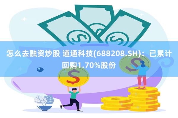 怎么去融资炒股 道通科技(688208.SH)：已累计回购1.70%股份