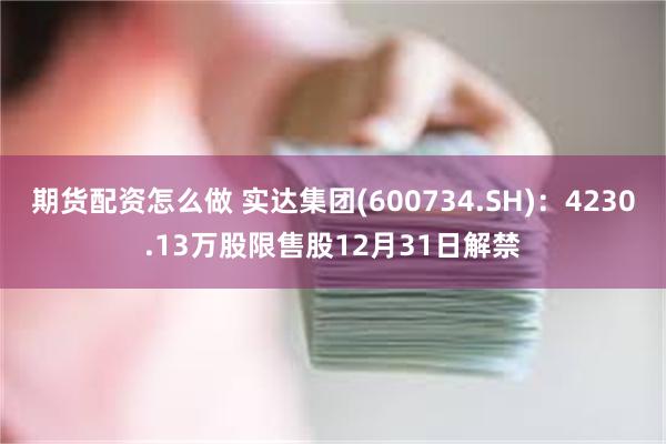 期货配资怎么做 实达集团(600734.SH)：4230.13万股限售股12月31日解禁