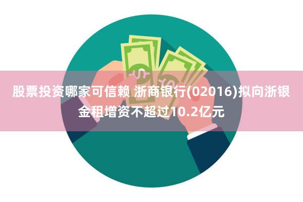 股票投资哪家可信赖 浙商银行(02016)拟向浙银金租增资不超过10.2亿元