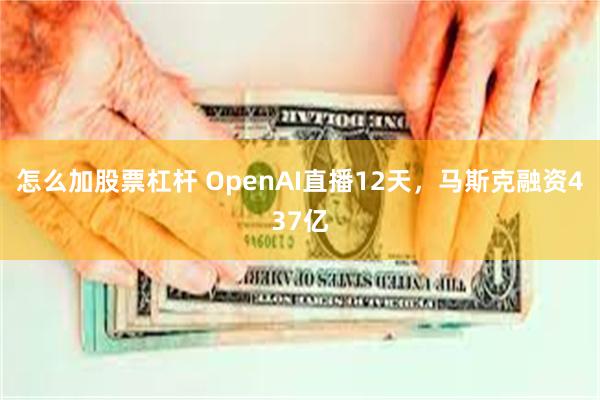 怎么加股票杠杆 OpenAI直播12天，马斯克融资437亿