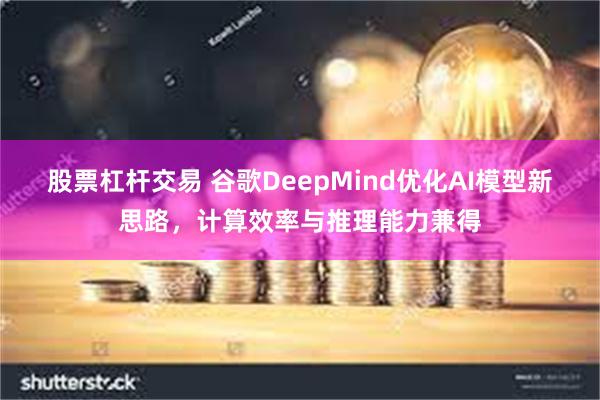 股票杠杆交易 谷歌DeepMind优化AI模型新思路，计算效率与推理能力兼得