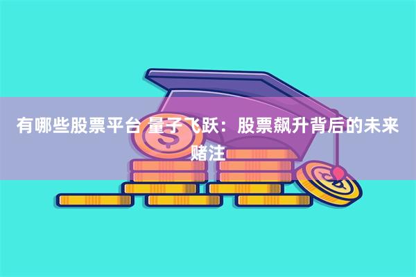 有哪些股票平台 量子飞跃：股票飙升背后的未来赌注