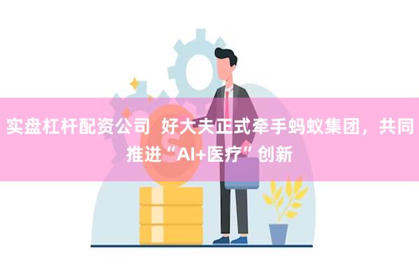 实盘杠杆配资公司  好大夫正式牵手蚂蚁集团，共同推进“AI+医疗”创新