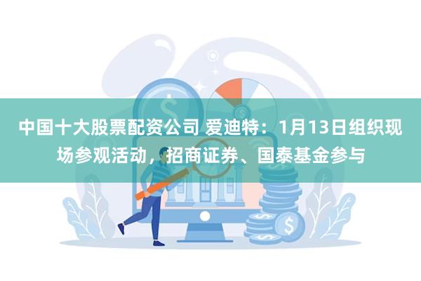 中国十大股票配资公司 爱迪特：1月13日组织现场参观活动，招商证券、国泰基金参与