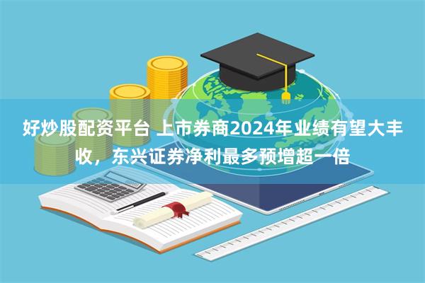 好炒股配资平台 上市券商2024年业绩有望大丰收，东兴证券净利最多预增超一倍