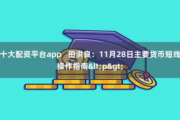 十大配资平台app   田洪良：11月28日主要货币短线操作指南<p>