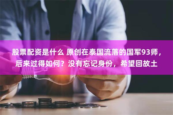 股票配资是什么 原创在泰国流落的国军93师，后来过得如何？没有忘记身份，希望回故土