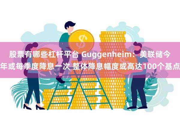 股票有哪些杠杆平台 Guggenheim：美联储今年或每季度降息一次 整体降息幅度或高达100个基点