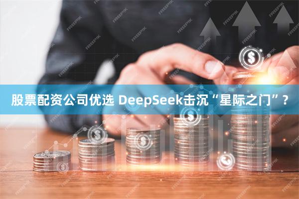 股票配资公司优选 DeepSeek击沉“星际之门”？