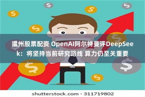 温州股票配资 OpenAI阿尔特曼评DeepSeek：将坚持当前研究路线 算力仍至关重要