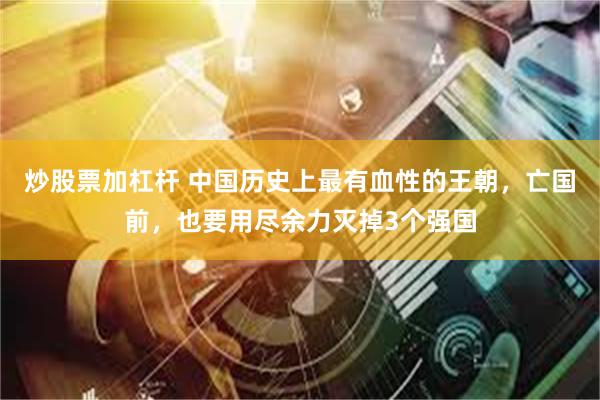 炒股票加杠杆 中国历史上最有血性的王朝，亡国前，也要用尽余力灭掉3个强国